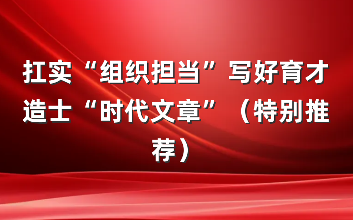 扛实“组织担当”写好育才造士“时代文章”（特别推荐）