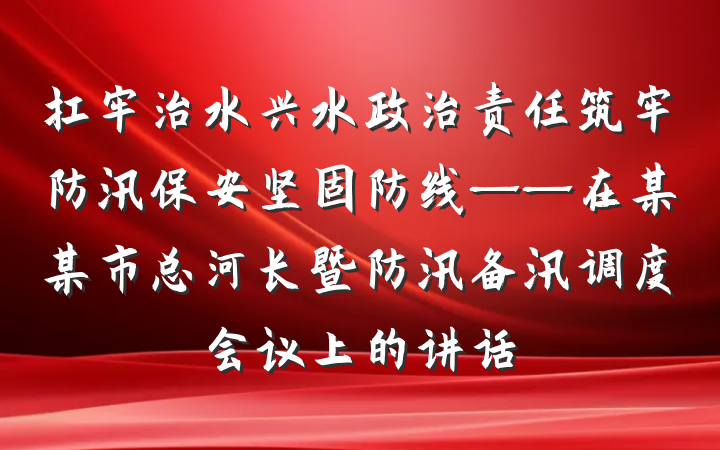 扛牢治水兴水政治责任筑牢防汛保安坚固防线——在某某市总河长暨防汛备汛调度会议上的讲话