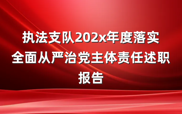 执法支队202x年度落实全面从严治党主体责任述职报告