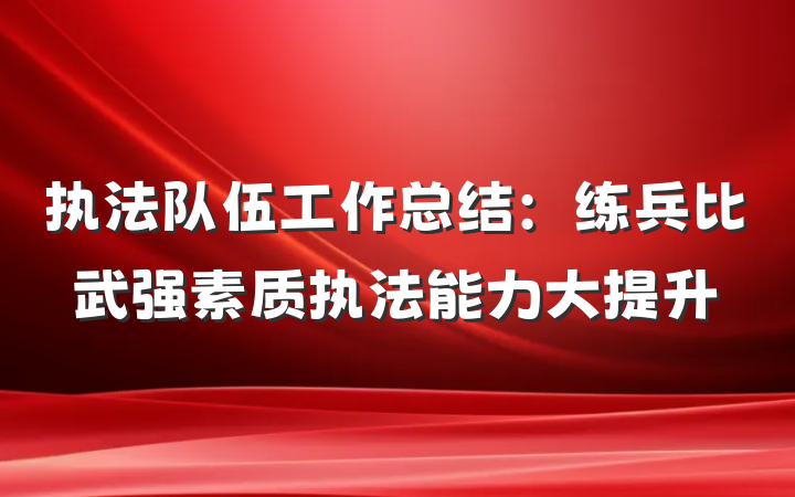 执法队伍工作总结：练兵比武强素质执法能力大提升