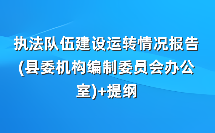 执法队伍建设运转情况报告(县委机构编制委员会办公室) 提纲