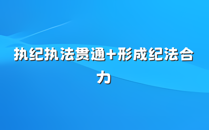 执纪执法贯通 形成纪法合力
