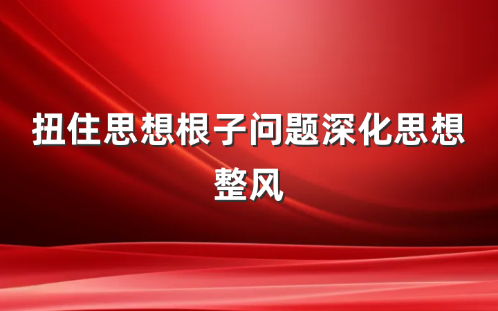 扭住思想根子问题深化思想整风
