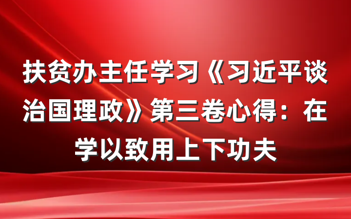 扶贫办主任学习《习近平谈治国理政》第三卷心得：在学以致用上下功夫
