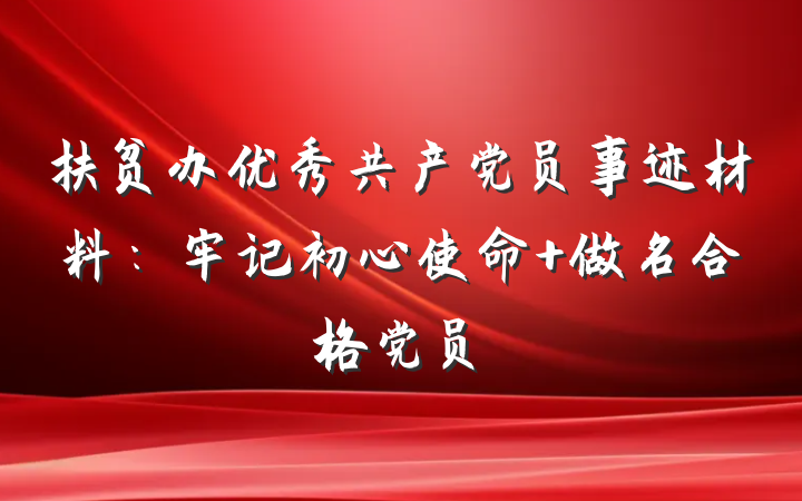 扶贫办优秀共产党员事迹材料：牢记初心使命 做名合格党员