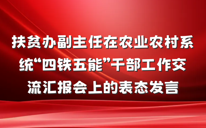扶贫办副主任在农业农村系统“四铁五能”干部工作交流汇报会上的表态发言
