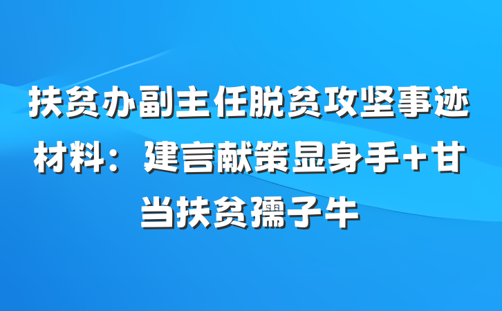 扶贫办副主任脱贫攻坚事迹材料：建言献策显身手 甘当扶贫孺子牛