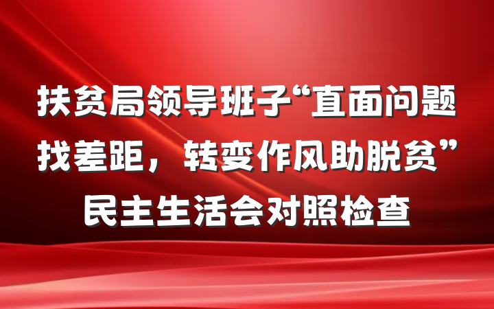 扶贫局领导班子“直面问题找差距，转变作风助脱贫”民主生活会对照检查