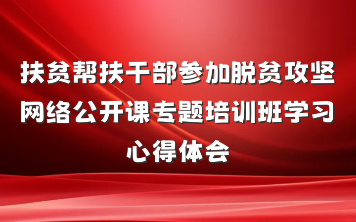 扶贫帮扶干部参加脱贫攻坚网络公开课专题培训班学习心得体会