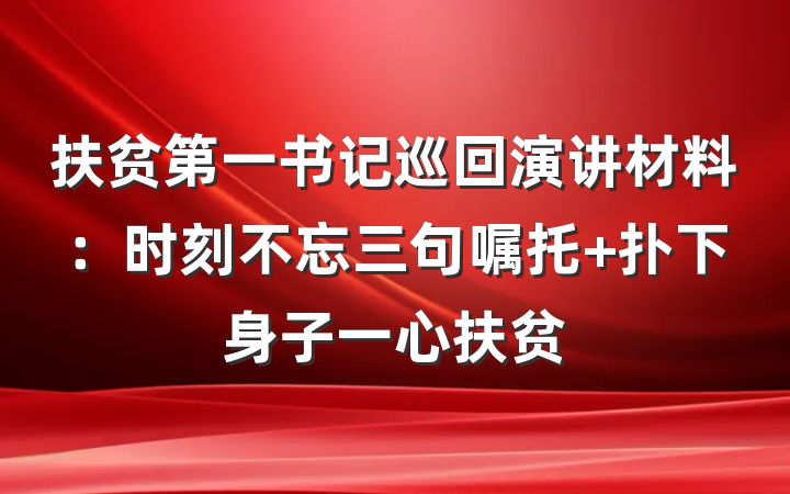 扶贫第一书记巡回演讲材料：时刻不忘三句嘱托 扑下身子一心扶贫