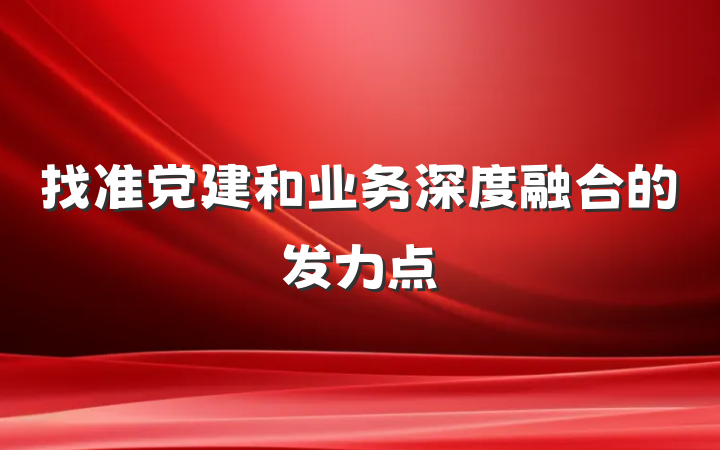 找准党建和业务深度融合的发力点