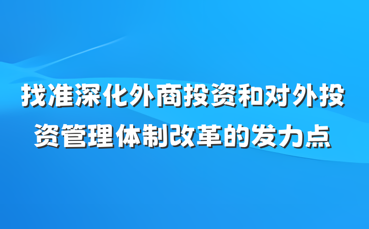 找准深化外商投资和对外投资管理体制改革的发力点