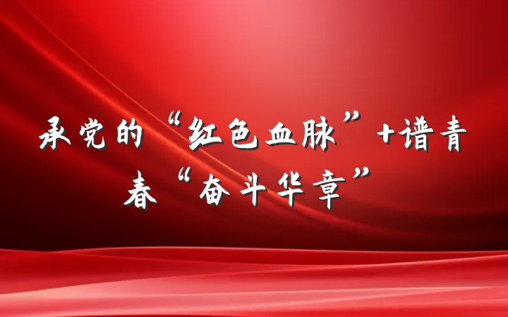 承党的“红色血脉” 谱青春“奋斗华章”