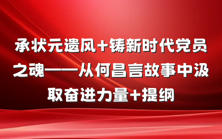 承状元遗风 铸新时代党员之魂——从何昌言故事中汲取奋进力量 提纲