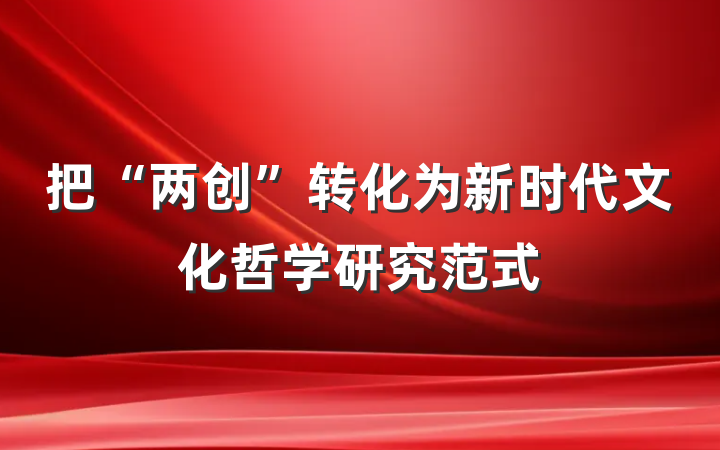 把“两创”转化为新时代文化哲学研究范式