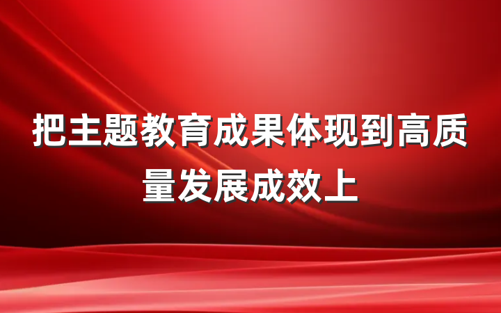 把主题教育成果体现到高质量发展成效上