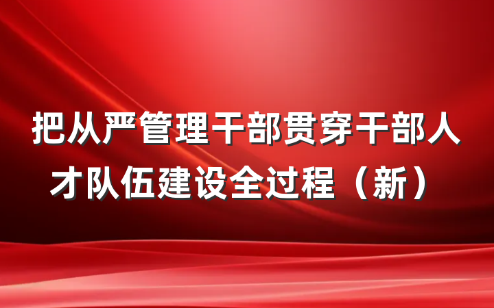 把从严管理干部贯穿干部人才队伍建设全过程（新）