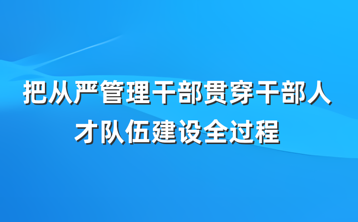 把从严管理干部贯穿干部人才队伍建设全过程