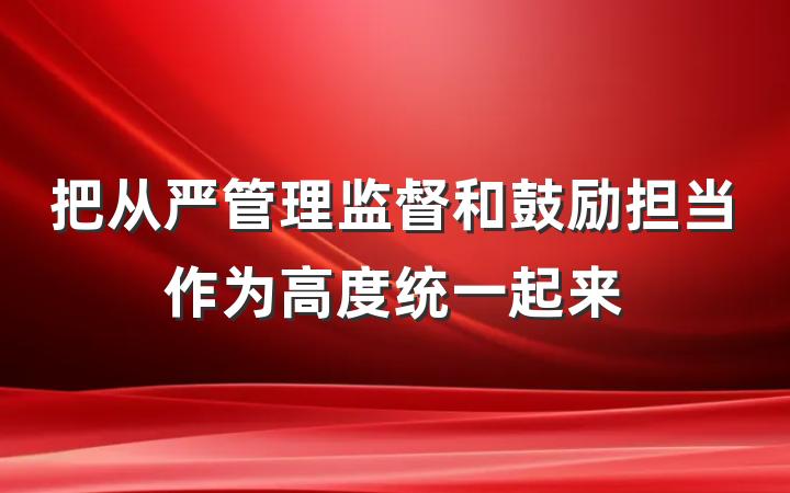 把从严管理监督和鼓励担当作为高度统一起来
