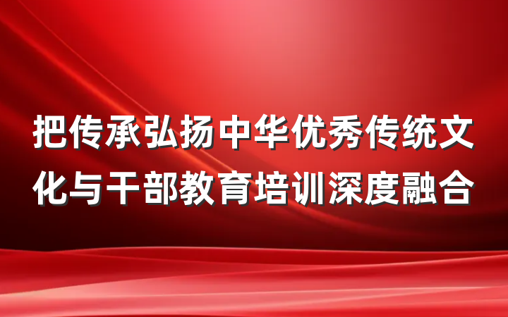把传承弘扬中华优秀传统文化与干部教育培训深度融合