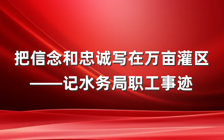 把信念和忠诚写在万亩灌区——记水务局职工事迹