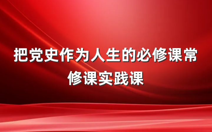 把党史作为人生的必修课常修课实践课