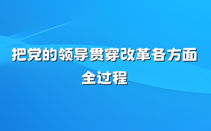 把党的领导贯穿改革各方面全过程