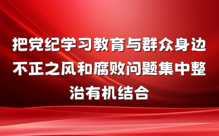 把党纪学习教育与群众身边不正之风和腐败问题集中整治有机结合