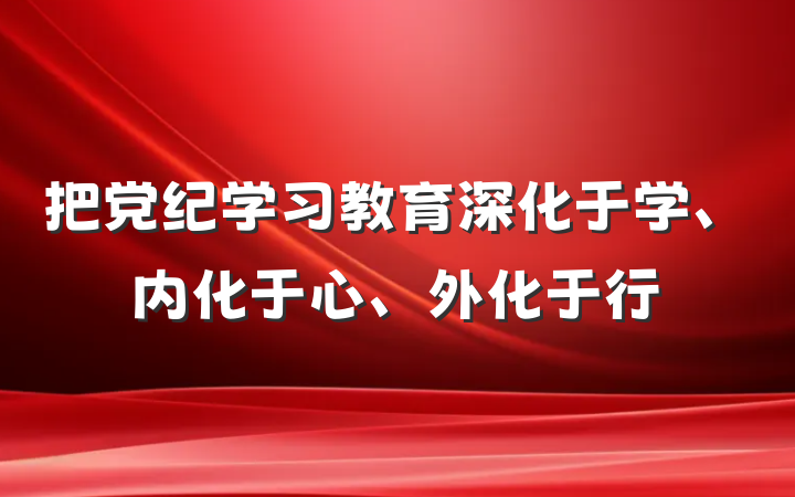 把党纪学习教育深化于学、内化于心、外化于行
