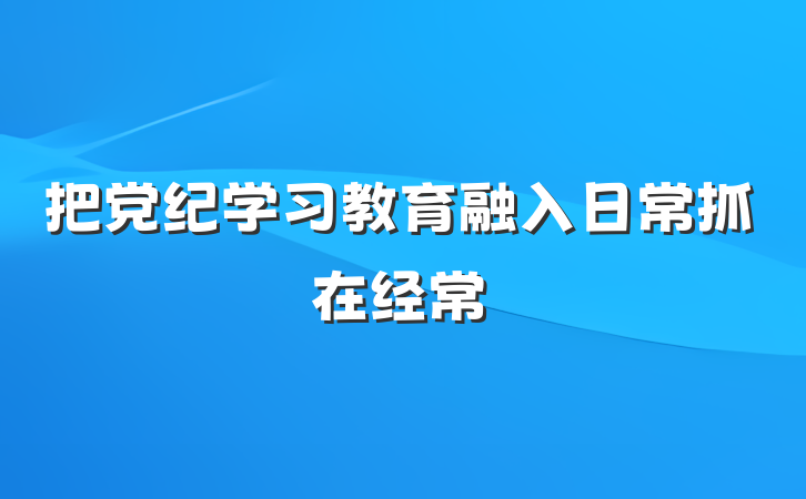把党纪学习教育融入日常抓在经常