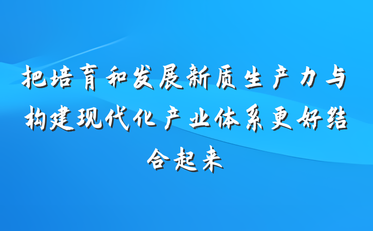 把培育和发展新质生产力与构建现代化产业体系更好结合起来