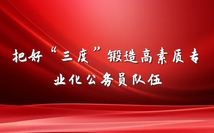把好“三度”锻造高素质专业化公务员队伍