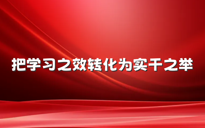 把学习之效转化为实干之举