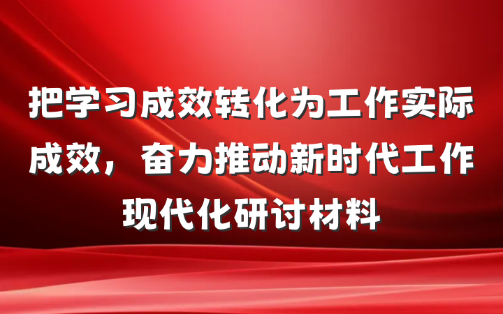 把学习成效转化为工作实际成效，奋力推动新时代工作现代化研讨材料