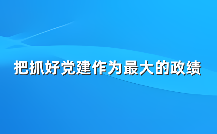 把抓好党建作为最大的政绩