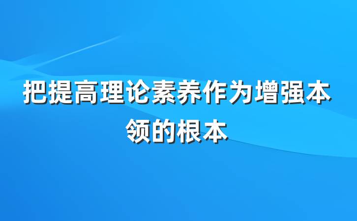 把提高理论素养作为增强本领的根本