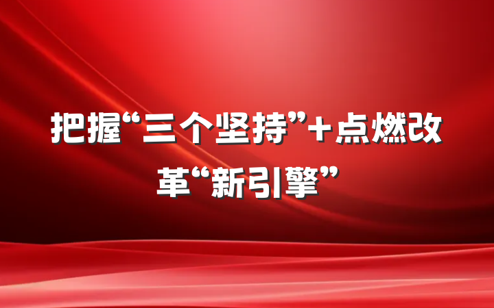 把握“三个坚持” 点燃改革“新引擎”