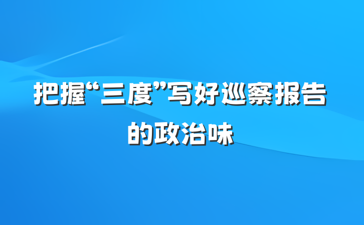 把握“三度”写好巡察报告的政治味