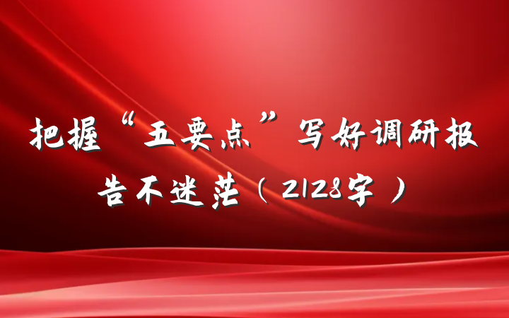 把握“五要点”写好调研报告不迷茫（2128字）