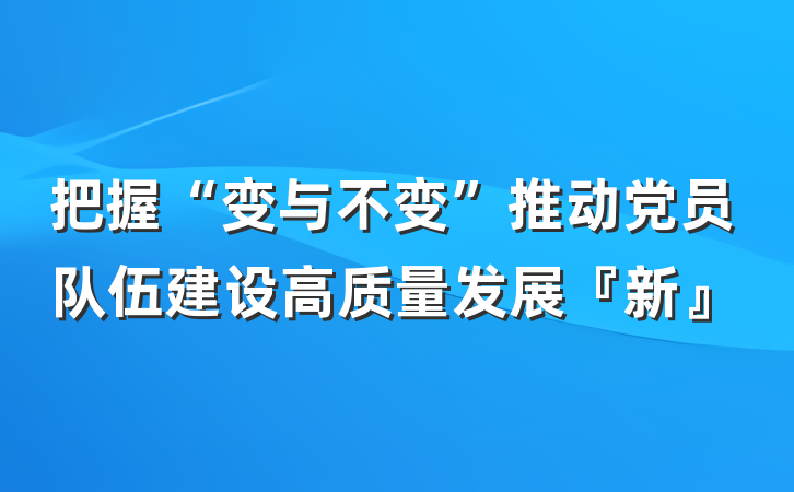 把握“变与不变”推动党员队伍建设高质量发展『新』