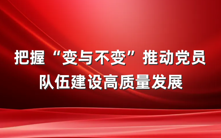 把握“变与不变”推动党员队伍建设高质量发展