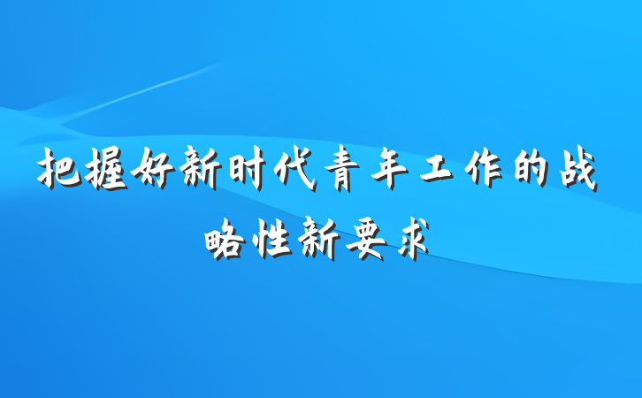 把握好新时代青年工作的战略性新要求