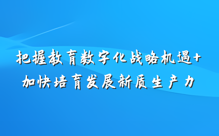 把握教育数字化战略机遇 加快培育发展新质生产力