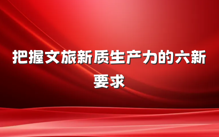 把握文旅新质生产力的六新要求