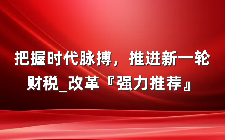 把握时代脉搏，推进新一轮财税_改革『强力推荐』