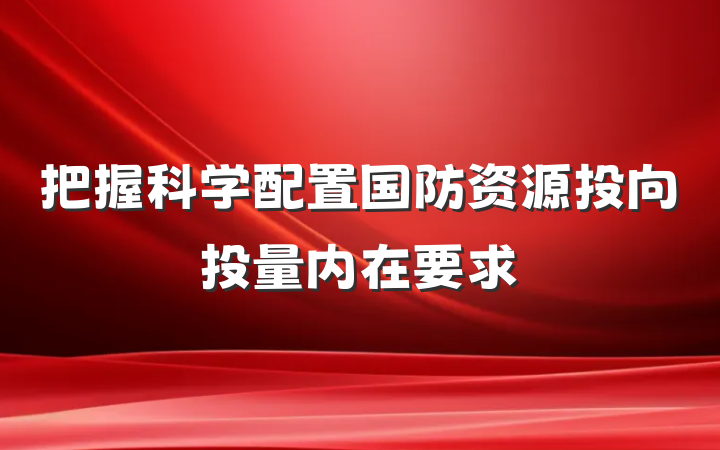 把握科学配置国防资源投向投量内在要求