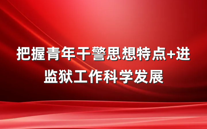 把握青年干警思想特点 进监狱工作科学发展