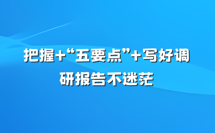 把握 “五要点” 写好调研报告不迷茫
