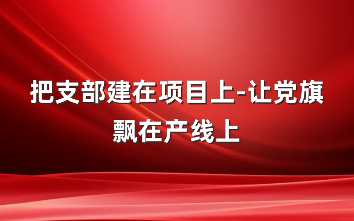 把支部建在项目上-让党旗飘在产线上