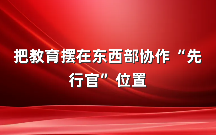 把教育摆在东西部协作“先行官”位置